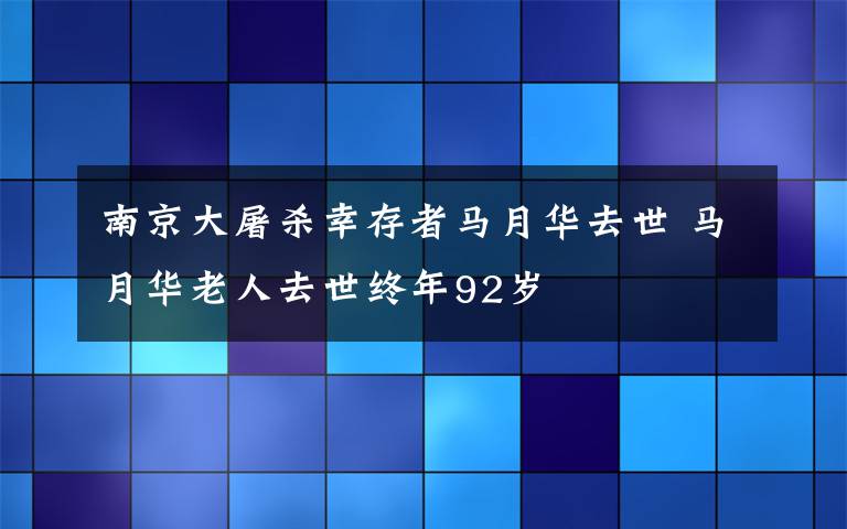 南京大屠殺幸存者馬月華去世 馬月華老人去世終年92歲