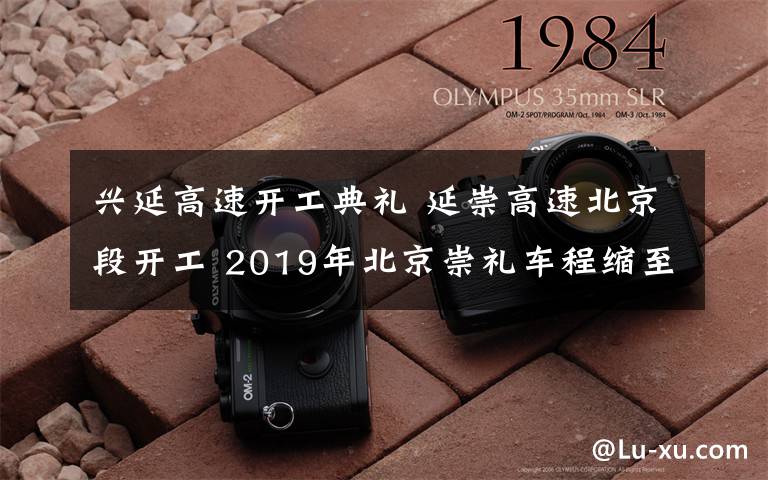 興延高速開工典禮 延崇高速北京段開工 2019年北京崇禮車程縮至1小時