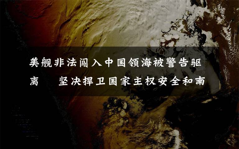 美艦非法闖入中國領(lǐng)海被警告驅(qū)離? 堅決捍衛(wèi)國家主權(quán)安全和南海地區(qū)和平穩(wěn)定 登上網(wǎng)絡(luò)熱搜了！