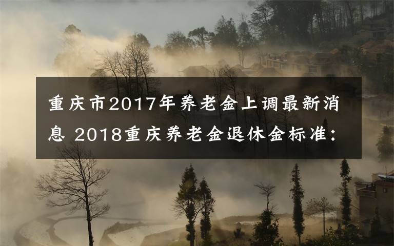 重慶市2017年養(yǎng)老金上調最新消息 2018重慶養(yǎng)老金退休金標準：最低繳費金額+個人單位比例