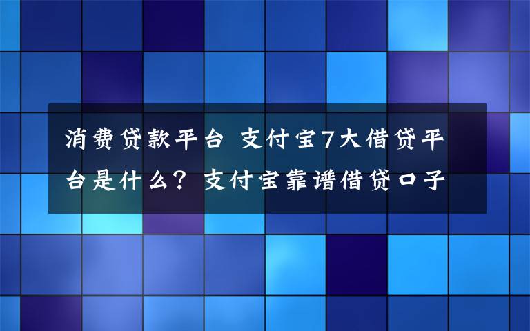 消費(fèi)貸款平臺(tái) 支付寶7大借貸平臺(tái)是什么？支付寶靠譜借貸口子有哪些