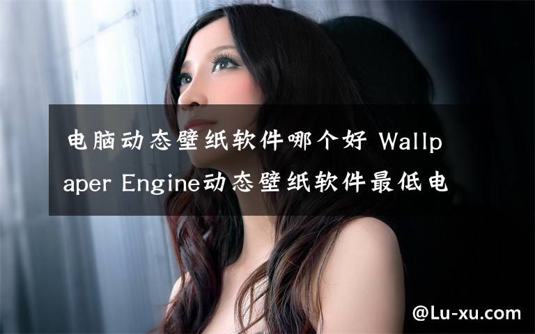 電腦動(dòng)態(tài)壁紙軟件哪個(gè)好 Wallpaper Engine動(dòng)態(tài)壁紙軟件最低電腦配置要求是什么多少？