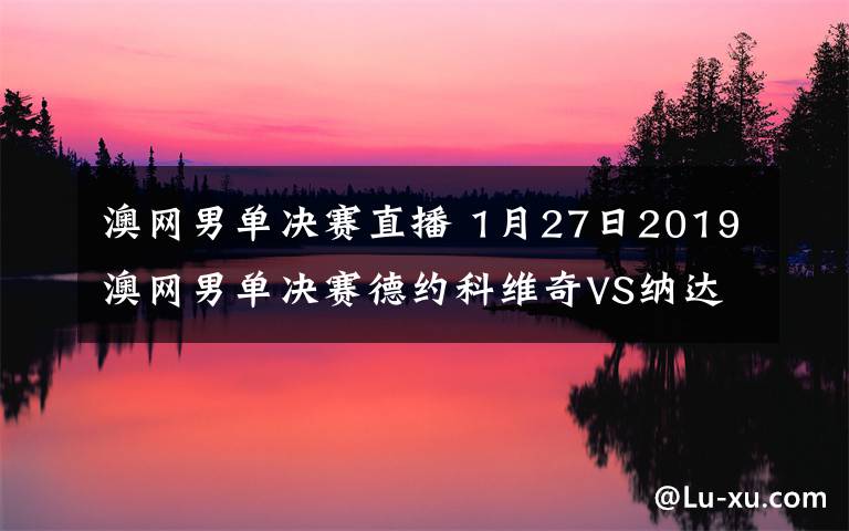 澳網(wǎng)男單決賽直播 1月27日2019澳網(wǎng)男單決賽德約科維奇VS納達(dá)爾視頻直播 附直播地址及比賽時(shí)間