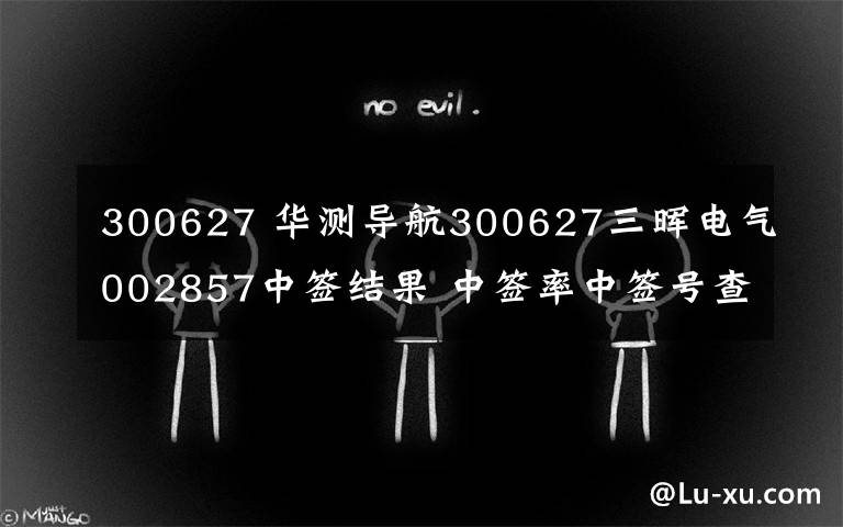 300627 華測導(dǎo)航300627三暉電氣002857中簽結(jié)果 中簽率中簽號查詢