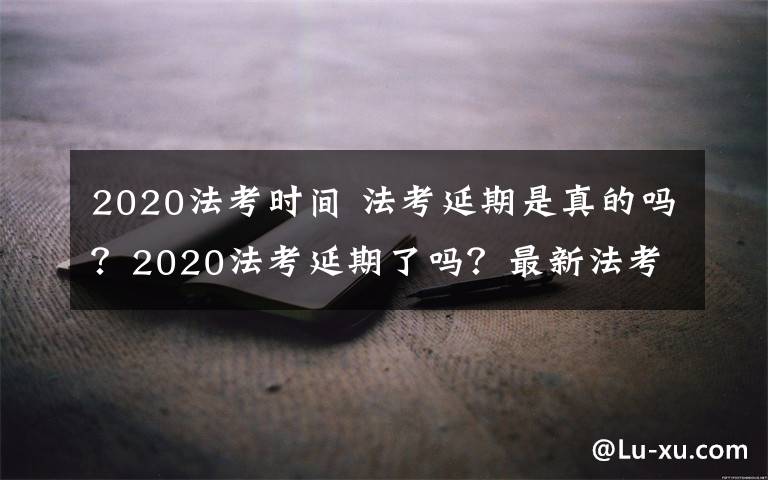 2020法考時間 法考延期是真的嗎？2020法考延期了嗎？最新法考時間出來了嗎