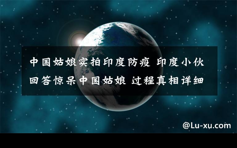 中國姑娘實拍印度防疫 印度小伙回答驚呆中國姑娘 過程真相詳細揭秘！