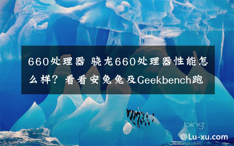 660處理器 驍龍660處理器性能怎么樣？看看安兔兔及Geekbench跑分數(shù)據(jù)