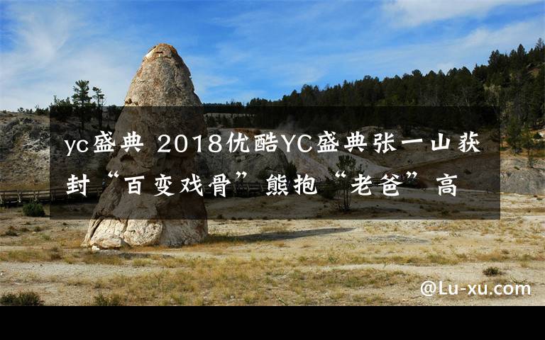 yc盛典 2018優(yōu)酷YC盛典張一山獲封“百變戲骨”熊抱“老爸”高亞麟