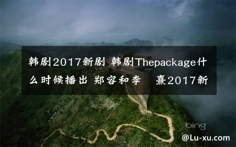 韓劇2017新劇 韓劇Thepackage什么時候播出 鄭容和李沇熹2017新劇什么時候播出