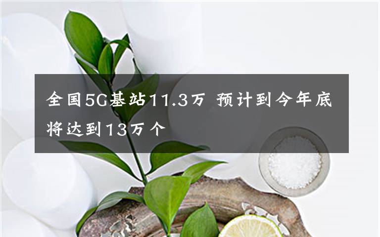 全國5G基站11.3萬 預(yù)計到今年底將達到13萬個