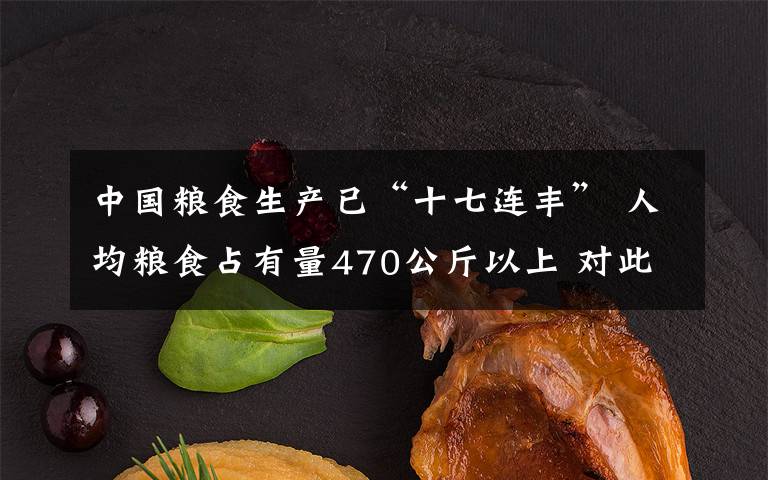 中國(guó)糧食生產(chǎn)已“十七連豐” 人均糧食占有量470公斤以上 對(duì)此大家怎么看？