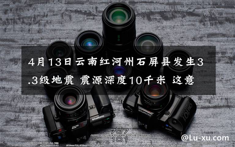 4月13日云南紅河州石屏縣發(fā)生3.3級地震 震源深度10千米 這意味著什么?