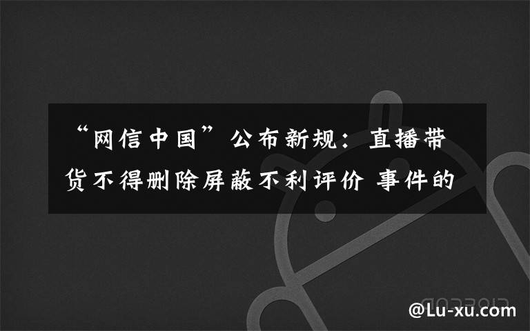 “網(wǎng)信中國”公布新規(guī)：直播帶貨不得刪除屏蔽不利評價 事件的真相是什么？