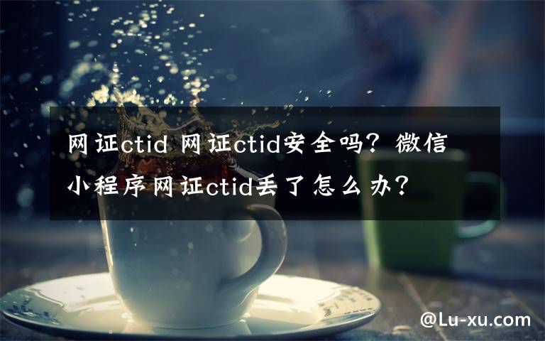 網(wǎng)證ctid 網(wǎng)證ctid安全嗎？微信小程序網(wǎng)證ctid丟了怎么辦？