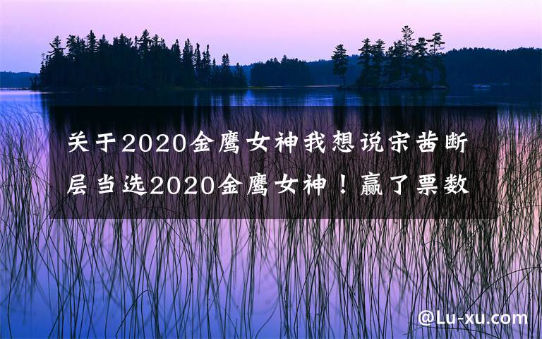 關(guān)于2020金鷹女神我想說宋茜斷層當選2020金鷹女神！贏了票數(shù)，失了人心？