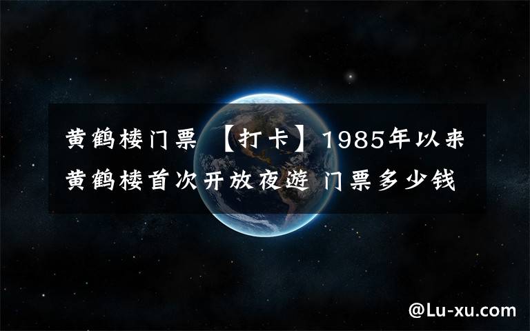 黃鶴樓門票 【打卡】1985年以來(lái)黃鶴樓首次開放夜游 門票多少錢?