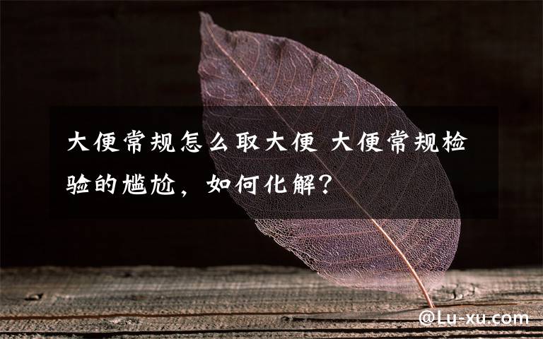 大便常規(guī)怎么取大便 大便常規(guī)檢驗(yàn)的尷尬，如何化解？