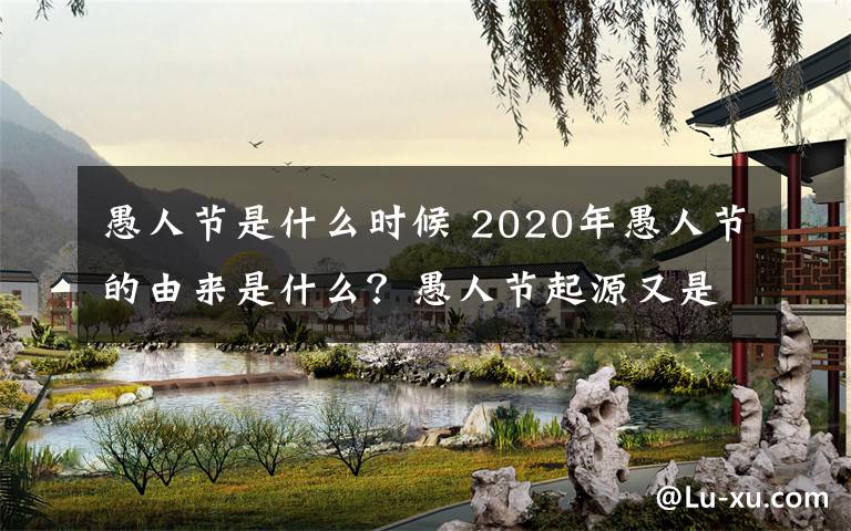 愚人節(jié)是什么時候 2020年愚人節(jié)的由來是什么？愚人節(jié)起源又是怎么一回事？