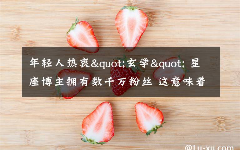 年輕人熱衷"玄學(xué)" 星座博主擁有數(shù)千萬粉絲 這意味著什么?