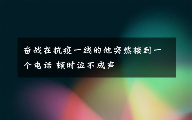 奮戰(zhàn)在抗疫一線的他突然接到一個(gè)電話 頓時(shí)泣不成聲