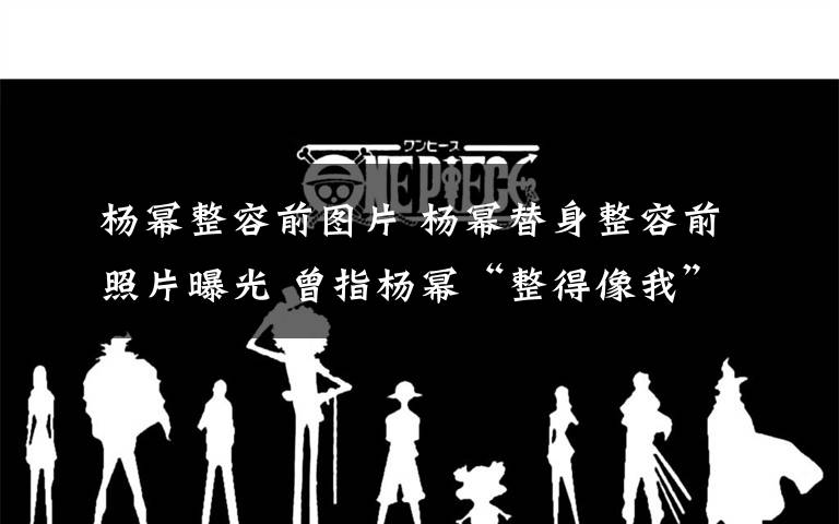 楊冪整容前圖片 楊冪替身整容前照片曝光 曾指楊冪“整得像我”（圖）