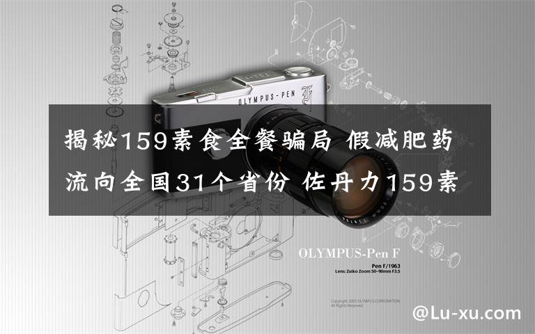 揭秘159素食全餐騙局 假減肥藥流向全國31個(gè)省份 佐丹力159素食全餐是這樣做成的