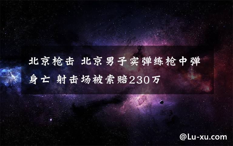 北京槍擊 北京男子實(shí)彈練槍中彈身亡 射擊場(chǎng)被索賠230萬