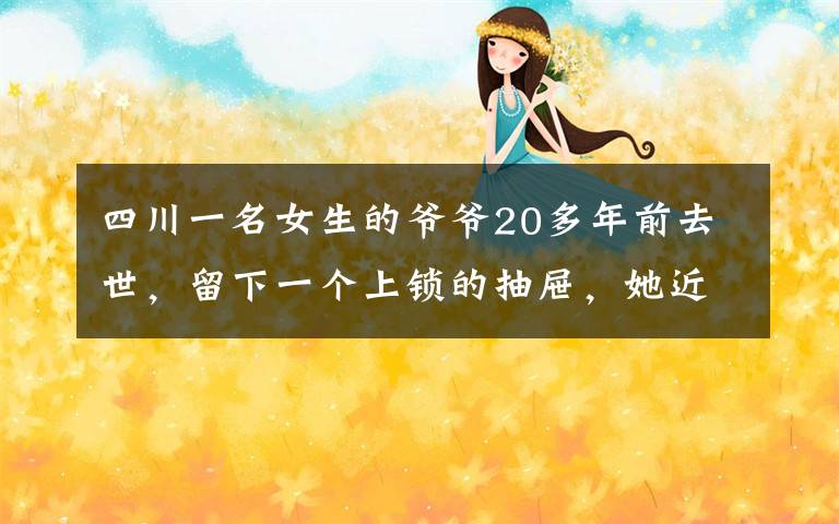 四川一名女生的爺爺20多年前去世，留下一個上鎖的抽屜，她近日好奇撬開，結(jié)果發(fā)現(xiàn)意外驚喜。