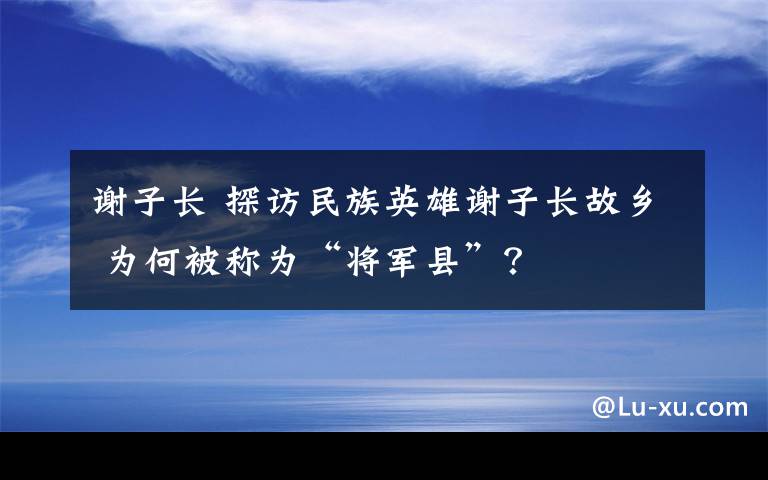 謝子長 探訪民族英雄謝子長故鄉(xiāng) 為何被稱為“將軍縣”？