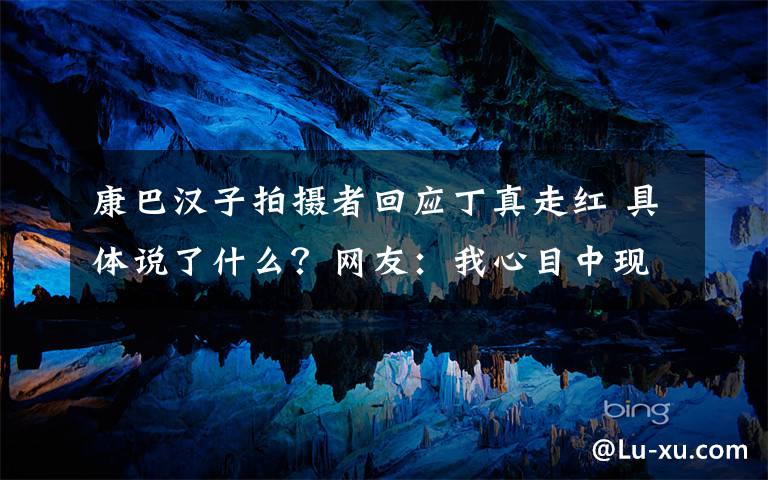 康巴漢子拍攝者回應丁真走紅 具體說了什么？網(wǎng)友：我心目中現(xiàn)實版張起靈！