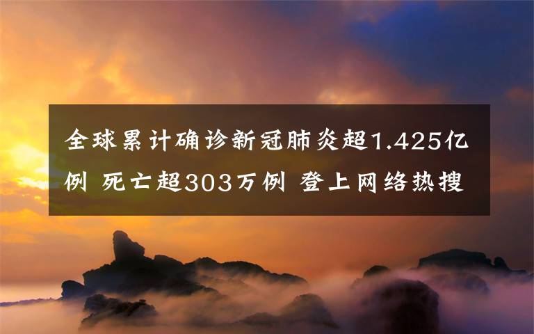 全球累計確診新冠肺炎超1.425億例 死亡超303萬例 登上網絡熱搜了！