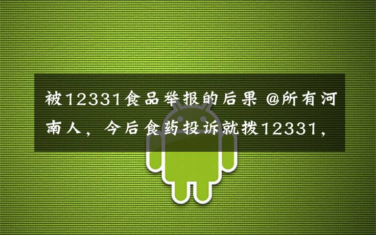 被12331食品舉報的后果 @所有河南人，今后食藥投訴就撥12331，這幾種情況不予受理！