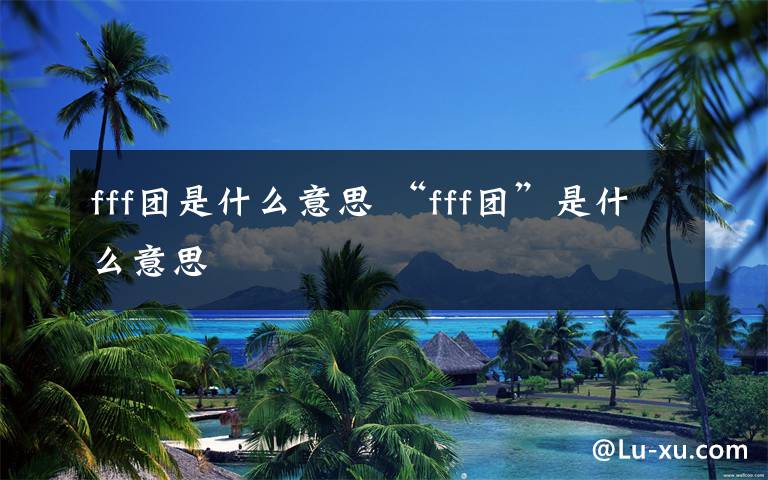 fff團是什么意思 “fff團”是什么意思