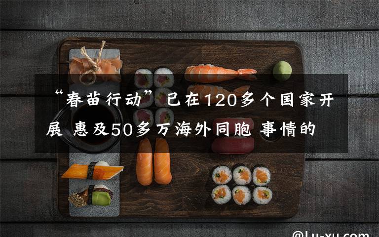 “春苗行動(dòng)”已在120多個(gè)國(guó)家開(kāi)展 惠及50多萬(wàn)海外同胞 事情的詳情始末是怎么樣了！