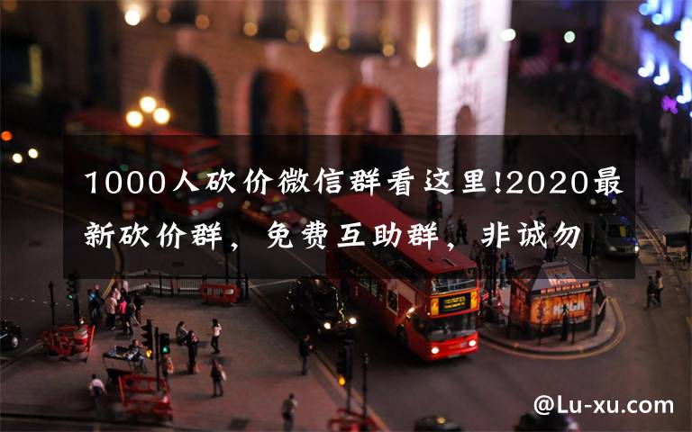 1000人砍價(jià)微信群看這里!2020最新砍價(jià)群，免費(fèi)互助群，非誠(chéng)勿擾