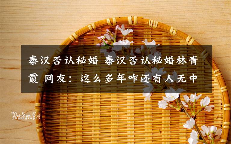 秦漢否認(rèn)秘婚 秦漢否認(rèn)秘婚林青霞 網(wǎng)友：這么多年咋還有人無中生有？