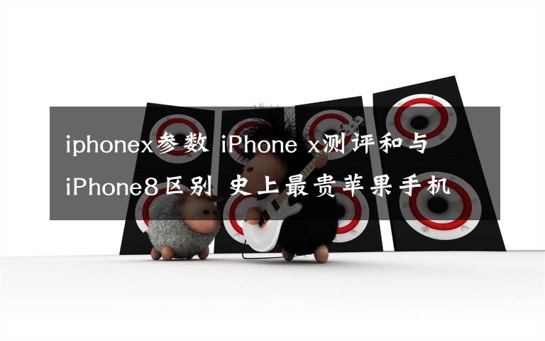 iphonex參數(shù) iPhone x測(cè)評(píng)和與iPhone8區(qū)別 史上最貴蘋果手機(jī)iPhonex值不值得買