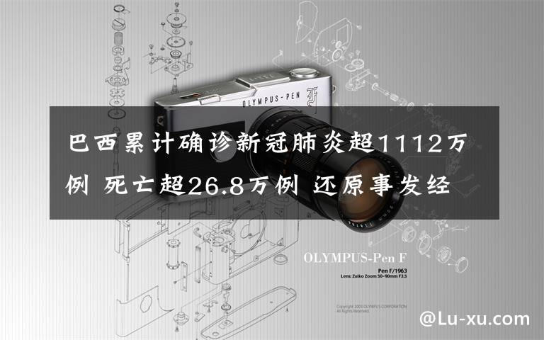 巴西累計確診新冠肺炎超1112萬例 死亡超26.8萬例 還原事發(fā)經(jīng)過及背后原因！