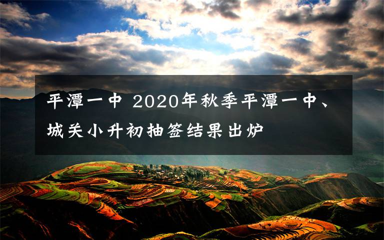 平潭一中 2020年秋季平潭一中、城關(guān)小升初抽簽結(jié)果出爐