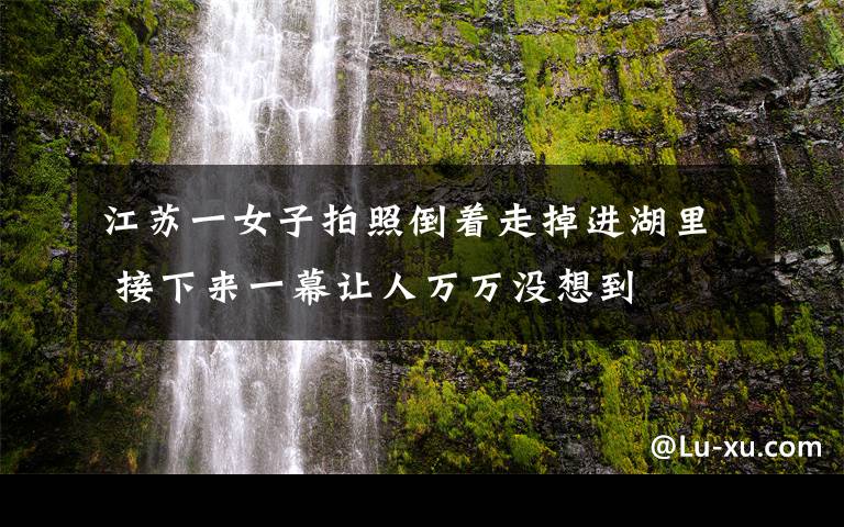 江蘇一女子拍照倒著走掉進湖里 接下來一幕讓人萬萬沒想到