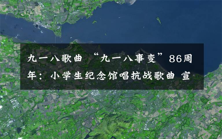 九一八歌曲 “九一八事變”86周年：小學(xué)生紀(jì)念館唱抗戰(zhàn)歌曲 宣誓勿忘國恥