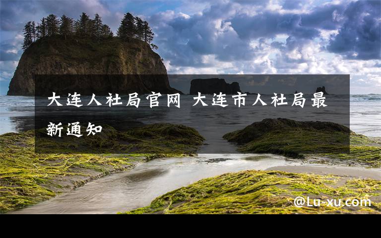 大連人社局官網(wǎng) 大連市人社局最新通知