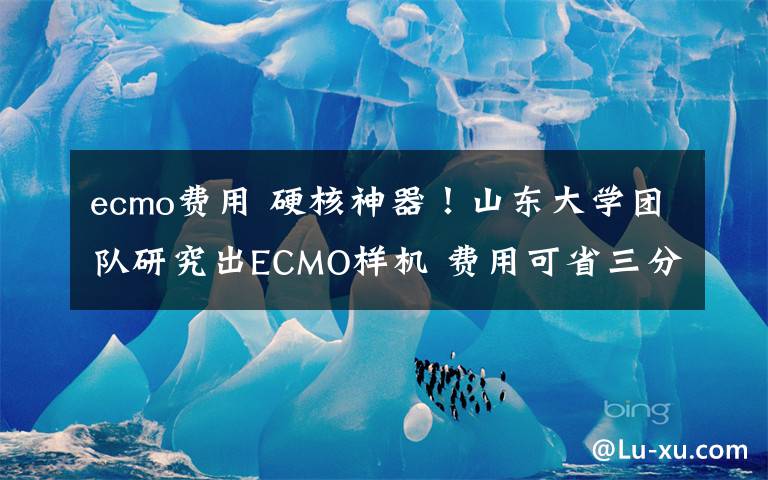 ecmo費(fèi)用 硬核神器！山東大學(xué)團(tuán)隊(duì)研究出ECMO樣機(jī) 費(fèi)用可省三分之一