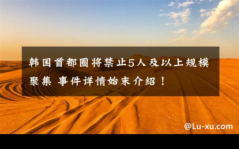 韓國首都圈將禁止5人及以上規(guī)模聚集 事件詳情始末介紹！