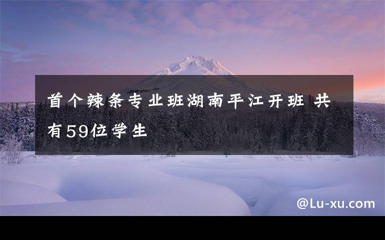 首個辣條專業(yè)班湖南平江開班 共有59位學生