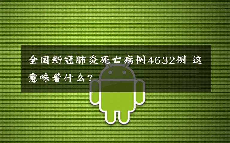 全國新冠肺炎死亡病例4632例 這意味著什么?