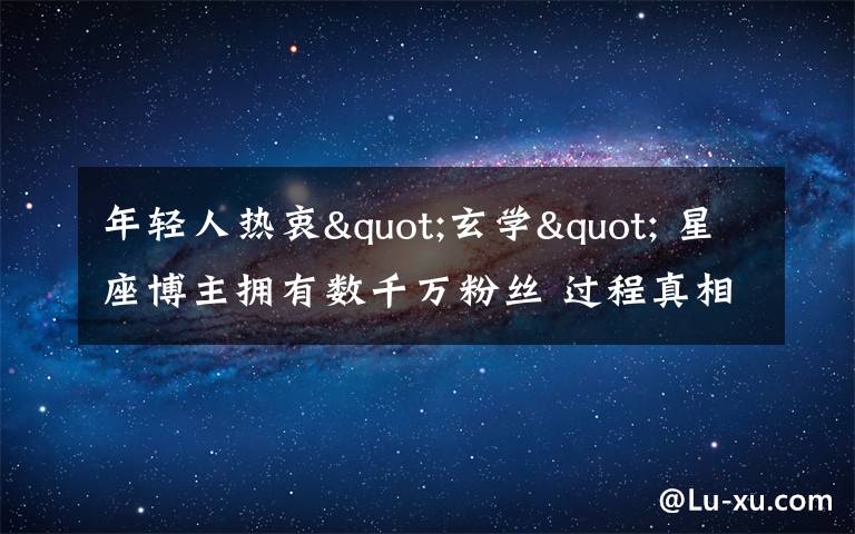 年輕人熱衷"玄學" 星座博主擁有數千萬粉絲 過程真相詳細揭秘！