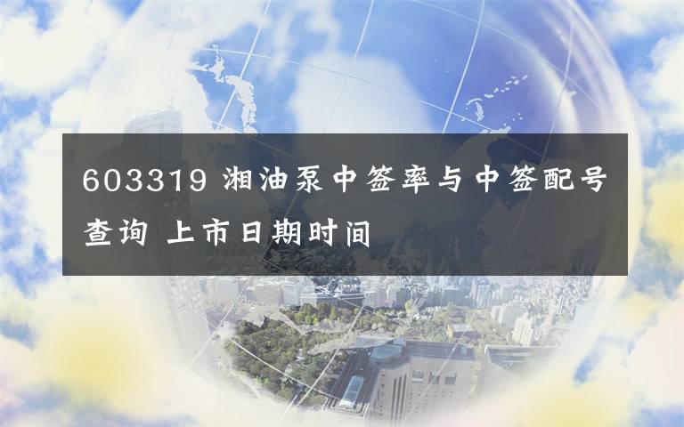 603319 湘油泵中簽率與中簽配號(hào)查詢 上市日期時(shí)間