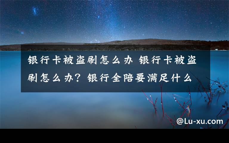 銀行卡被盜刷怎么辦 銀行卡被盜刷怎么辦？銀行全陪要滿足什么條件？