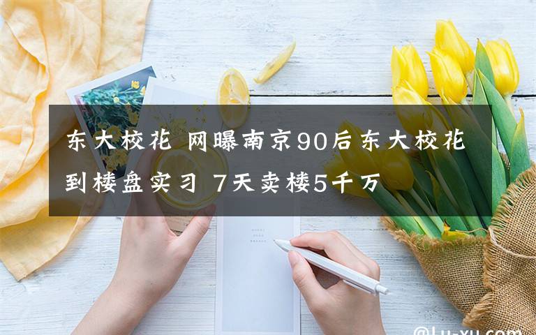 東大?；?網(wǎng)曝南京90后東大校花到樓盤實習(xí) 7天賣樓5千萬